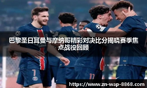 巴黎圣日耳曼与摩纳哥精彩对决比分揭晓赛季焦点战役回顾