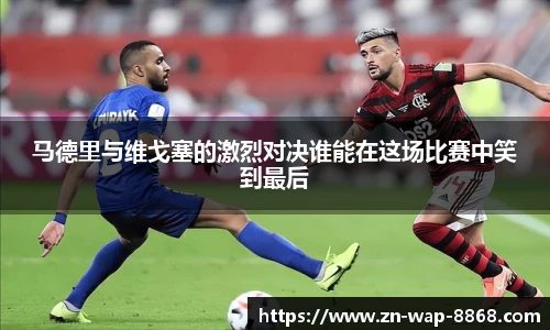 马德里与维戈塞的激烈对决谁能在这场比赛中笑到最后