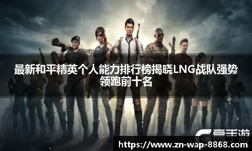 最新和平精英个人能力排行榜揭晓LNG战队强势领跑前十名